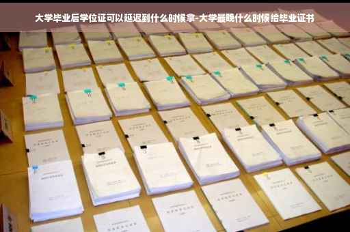 大学毕业后学位证可以延迟到什么时候拿-大学最晚什么时候给毕业证书