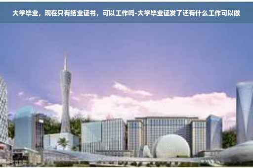 大学毕业，现在只有结业证书，可以工作吗-大学毕业证发了还有什么工作可以做
