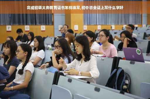 完成初级义务教育证书怎样填写,初中毕业证上写什么字好