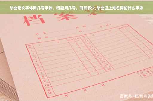 毕业论文字体用几号字体，标题用几号，间隔多少,毕业证上姓名用的什么字体