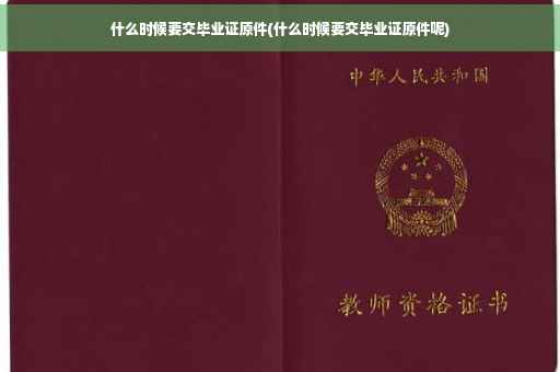 什么时候要交毕业证原件(什么时候要交毕业证原件呢)