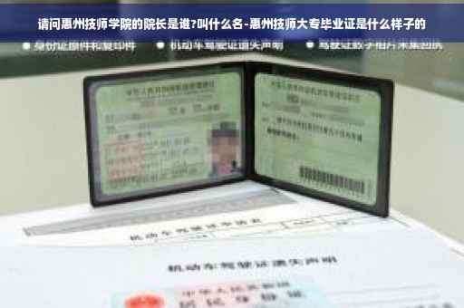 请问惠州技师学院的院长是谁?叫什么名-惠州技师大专毕业证是什么样子的