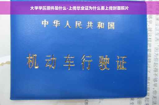 大学学历原件是什么-上传毕业证为什么要上传封面照片