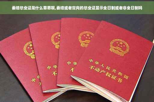 委培毕业证是什么意思啊,委培或者定向的毕业证显示全日制或者非全日制吗