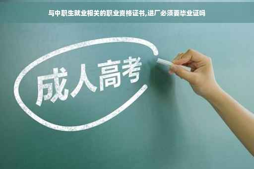 与中职生就业相关的职业资格证书,进厂必须要毕业证吗