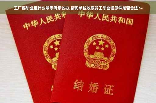 工厂要毕业证什么意思呀怎么办,请问单位收取员工毕业证原件是否合法?~