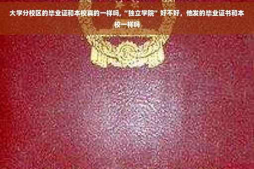 大学分校区的毕业证和本校真的一样吗,“独立学院”好不好，他发的毕业证书和本校一样吗