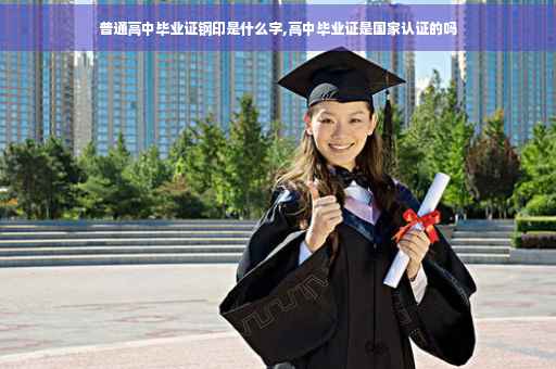普通高中毕业证钢印是什么字,高中毕业证是国家认证的吗