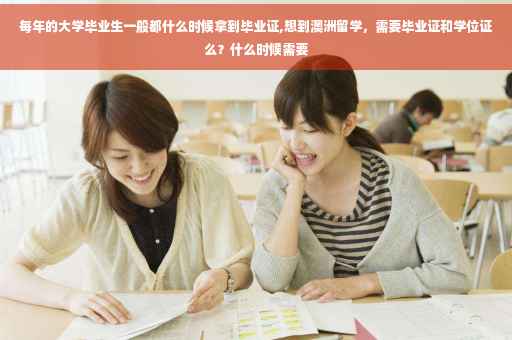 每年的大学毕业生一般都什么时候拿到毕业证,想到澳洲留学，需要毕业证和学位证么？什么时候需要
