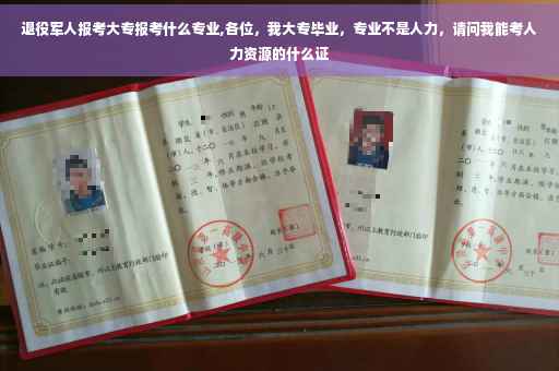 退役军人报考大专报考什么专业,各位，我大专毕业，专业不是人力，请问我能考人力资源的什么证