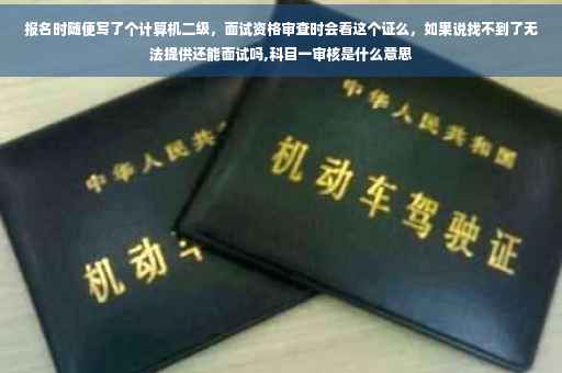 报名时随便写了个计算机二级，面试资格审查时会看这个证么，如果说找不到了无法提供还能面试吗,科目一审核是什么意思
