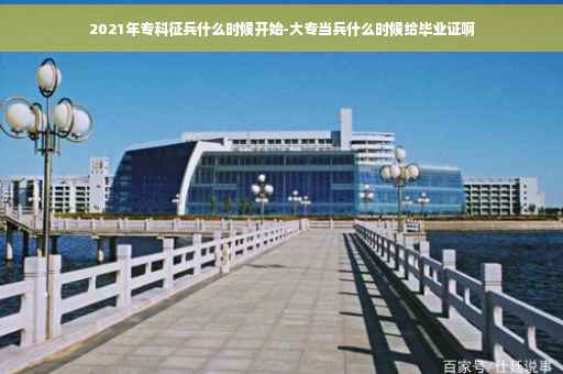 2021年专科征兵什么时候开始-大专当兵什么时候给毕业证啊