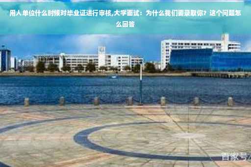 用人单位什么时候对毕业证进行审核,大学面试：为什么我们要录取你？这个问题怎么回答