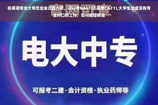 非英语专业大专毕业未过四六级，可以考NAETI还是考CATTI,大学生毕业没有专业对口的工作，如何选择就业