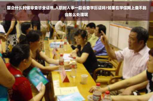 国企什么时候审查毕业证书,入职时人事一般会查学历证吗?如果在学信网上查不到会怎么处理呢