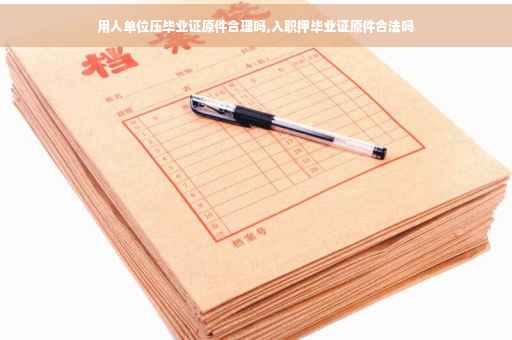 用人单位压毕业证原件合理吗,入职押毕业证原件合法吗