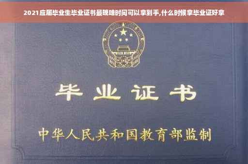 2021应届毕业生毕业证书最晚啥时间可以拿到手,什么时候拿毕业证好拿
