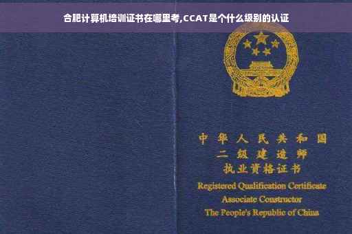 合肥计算机培训证书在哪里考,CCAT是个什么级别的认证