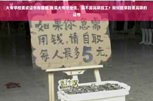 大专学校要求证书有哪些,我是大专毕业生，算不算高级技工？如何能拿到更高级的证书