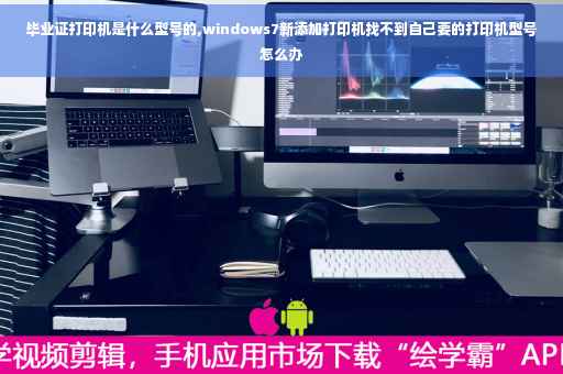 毕业证打印机是什么型号的,windows7新添加打印机找不到自己要的打印机型号怎么办