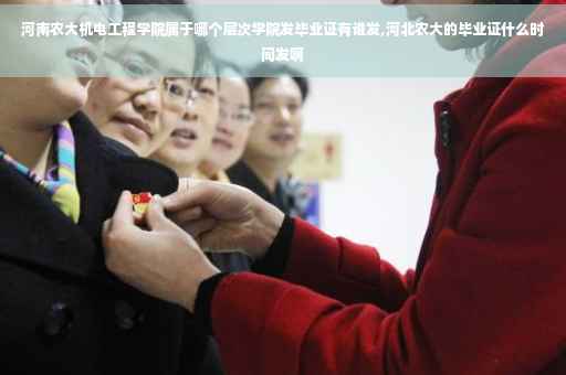 河南农大机电工程学院属于哪个层次学院发毕业证有谁发,河北农大的毕业证什么时间发啊