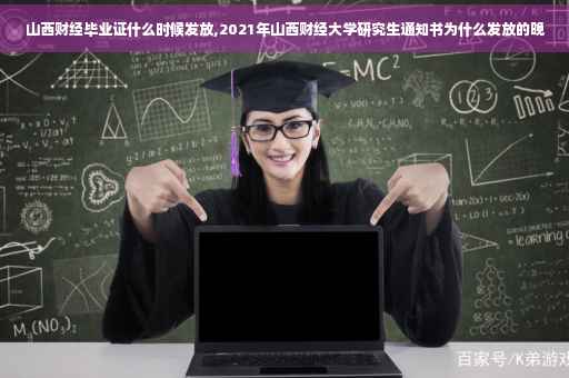 山西财经毕业证什么时候发放,2021年山西财经大学研究生通知书为什么发放的晚