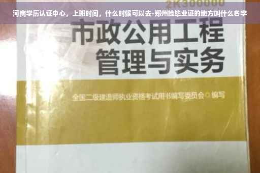 河南学历认证中心，上班时间，什么时候可以去-郑州捡毕业证的地方叫什么名字
