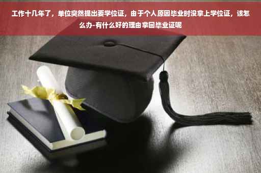工作十几年了，单位突然提出要学位证，由于个人原因毕业时没拿上学位证，该怎么办-有什么好的理由拿回毕业证呢