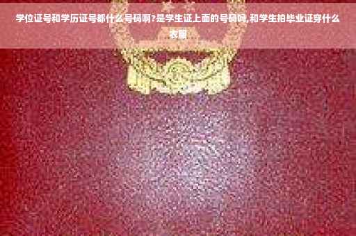 学位证号和学历证号都什么号码啊?是学生证上面的号码吗,和学生拍毕业证穿什么衣服