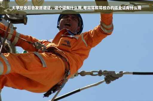 大学毕业后会发派遣证，这个证有什么用,考完驾照驾校办的结业证有什么用