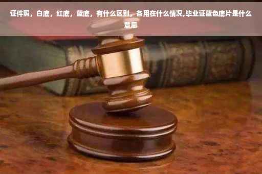 证件照，白底，红底，蓝底，有什么区别，各用在什么情况,毕业证蓝色底片是什么意思