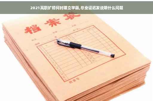 2021高职扩招何时建立学籍,毕业证迟发说明什么问题