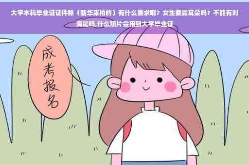 大学本科毕业证证件照（新华来拍的）有什么要求啊？女生要露耳朵吗？不能有刘海是吗,什么照片会用到大学毕业证