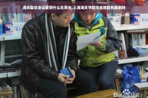 海关取毕业证要带什么东西去,上海海关学院毕业就能有编制吗