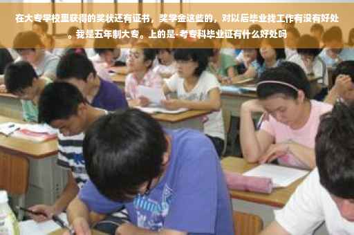 在大专学校里获得的奖状还有证书，奖学金这些的，对以后毕业找工作有没有好处。我是五年制大专。上的是-考专科毕业证有什么好处吗