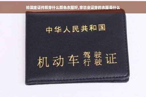 拍蓝底证件照穿什么颜色衣服好,拿毕业证穿的衣服是什么