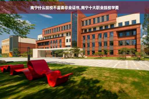 南宁什么技校不需要毕业证书,南宁十大职业技校学费