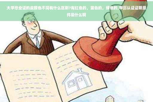 大学毕业证的皮颜色不同有什么区别?有红色的，蓝色的，绿色的,学历认证证明原件是什么啊