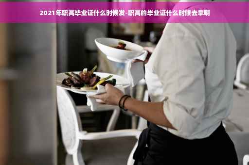 2021年职高毕业证什么时候发-职高的毕业证什么时候去拿啊