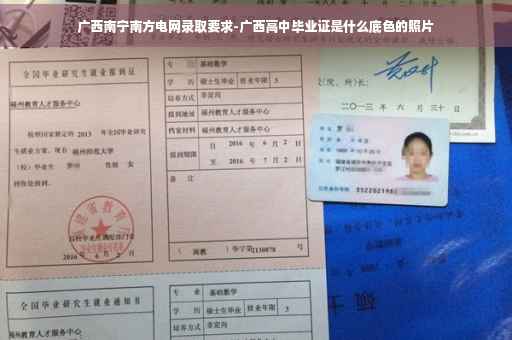 广西南宁南方电网录取要求-广西高中毕业证是什么底色的照片