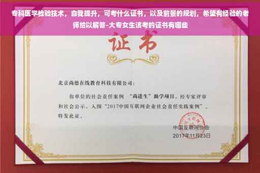 专科医学检验技术，自我提升，可考什么证书，以及前景的规划，希望有经验的老师给以解答-大专女生该考的证书有哪些