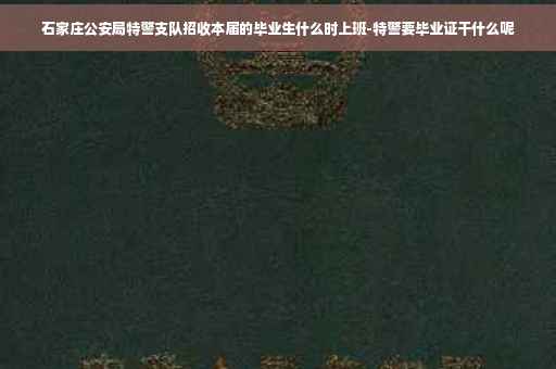 石家庄公安局特警支队招收本届的毕业生什么时上班-特警要毕业证干什么呢