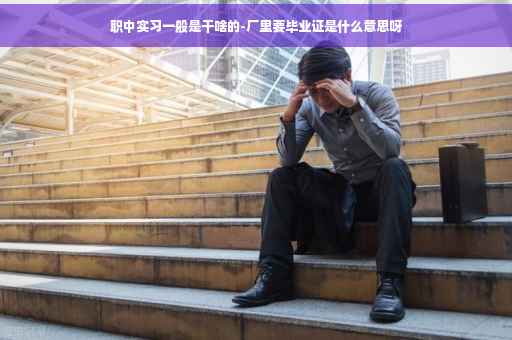 职中实习一般是干啥的-厂里要毕业证是什么意思呀