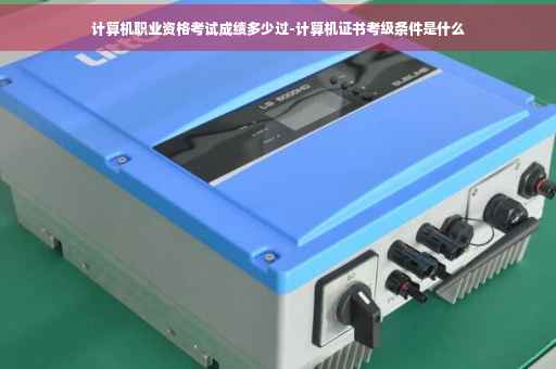 计算机职业资格考试成绩多少过-计算机证书考级条件是什么 计算机职业资格考试成绩多少过-计算机证书考级条件是什么
