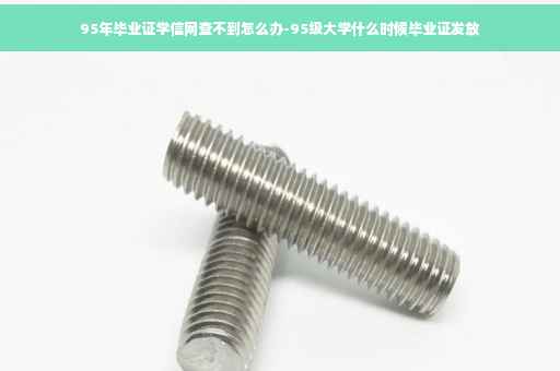 95年毕业证学信网查不到怎么办-95级大学什么时候毕业证发放