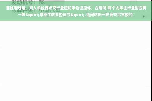 面试通过后，用人单位要求交毕业证和学位证原件，合理吗,每个大学生毕业时会有一份"毕业生就业协议书",请问这份一定要交给学校的嚒