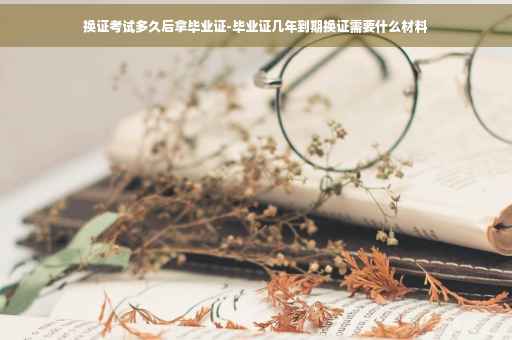 换证考试多久后拿毕业证-毕业证几年到期换证需要什么材料