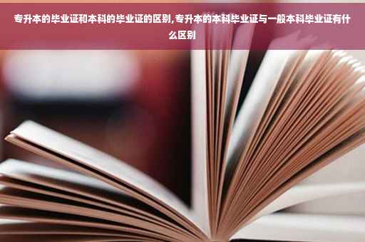 专升本的毕业证和本科的毕业证的区别,专升本的本科毕业证与一般本科毕业证有什么区别