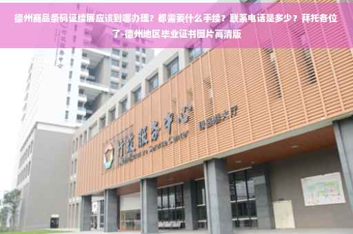 德州商品条码证续展应该到哪办理？都需要什么手续？联系电话是多少？拜托各位了-德州地区毕业证书图片高清版