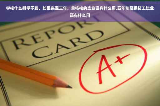 学校什么都学不到，如果来混三年，拿技校的毕业证有什么用,五年制高级技工毕业证有什么用